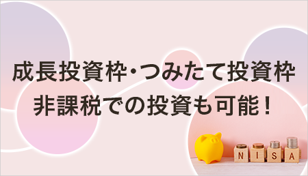 成長投資枠・つみたて投資枠　非課税での投資も可能！