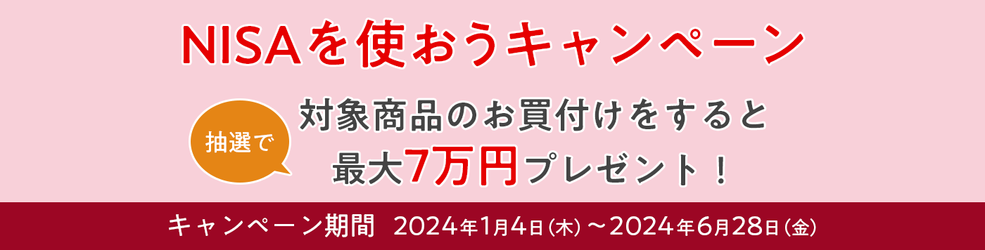NISAを使おうキャンペーン　対象商品のお買付けをすると抽選で最大7万円プレゼント！　キャンペーン期間 2024年1月4日（木）～2024年6月28日（金）