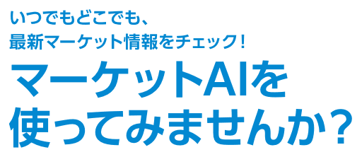 いつでもどこでも、最新マーケット情報をチェック！　マーケットAIを使ってみませんか？