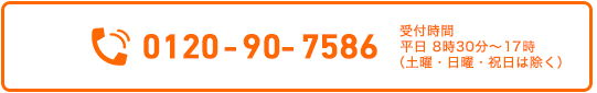 0120-90-7586　平日8時～17時　（土曜・日曜・祝日は除く）