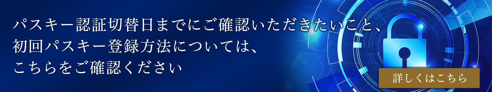 パスキー認証切替日までにご確認いただきたいこと、初回パスキー登録方法については、こちらをご確認ください